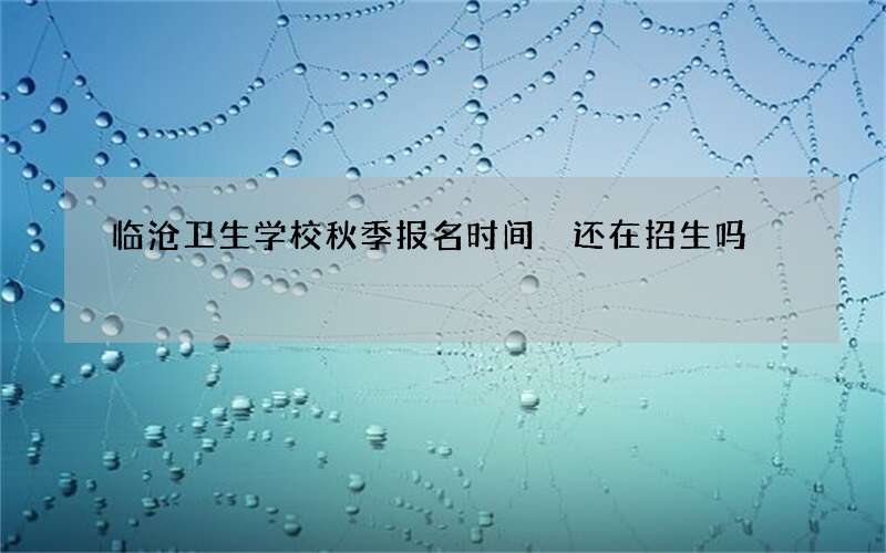 临沧卫生学校秋季报名时间 还在招生吗